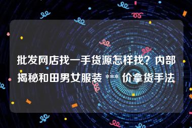 批发网店找一手货源怎样找？内部揭秘和田男女服装 *** 价拿货手法