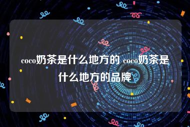 coco奶茶是什么地方的 coco奶茶是什么地方的品牌