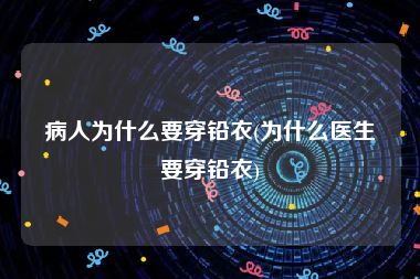 病人为什么要穿铅衣(为什么医生要穿铅衣)