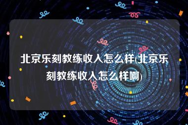 北京乐刻教练收入怎么样(北京乐刻教练收入怎么样啊)