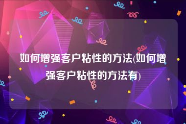 如何增强客户粘性的方法(如何增强客户粘性的方法有)