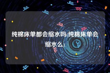 纯棉床单都会缩水吗(纯棉床单会缩水么)