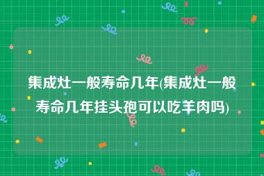 集成灶一般寿命几年(集成灶一般寿命几年挂头孢可以吃羊肉吗)