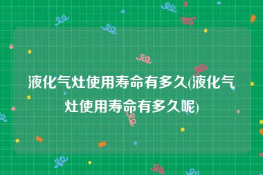 液化气灶使用寿命有多久(液化气灶使用寿命有多久呢)