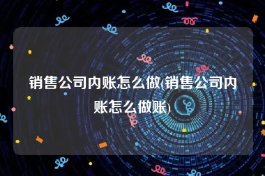 销售公司内账怎么做(销售公司内账怎么做账)