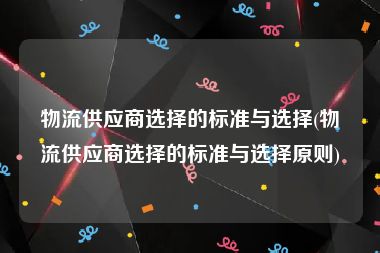 物流供应商选择的标准与选择(物流供应商选择的标准与选择原则)