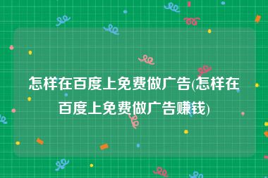 怎样在百度上免费做广告(怎样在百度上免费做广告赚钱)