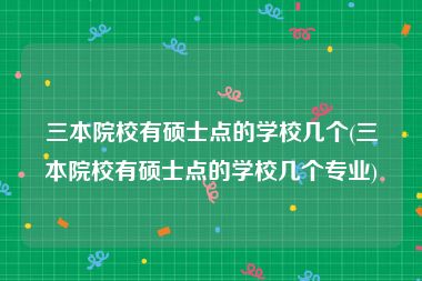 三本院校有硕士点的学校几个(三本院校有硕士点的学校几个专业)