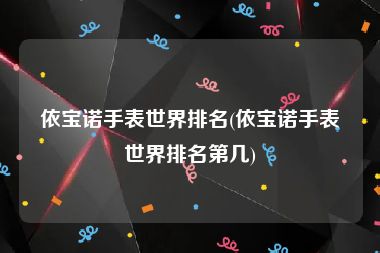 依宝诺手表世界排名(依宝诺手表世界排名第几)