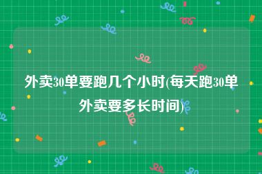 外卖30单要跑几个小时(每天跑30单外卖要多长时间)