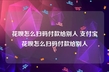 花呗怎么扫码付款给别人 支付宝花呗怎么扫码付款给别人