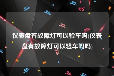 仪表盘有故障灯可以验车吗(仪表盘有故障灯可以验车吗吗)