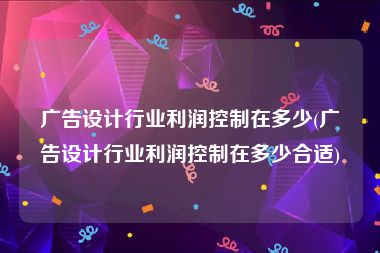 广告设计行业利润控制在多少(广告设计行业利润控制在多少合适)