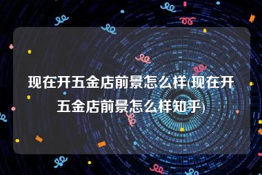 现在开五金店前景怎么样(现在开五金店前景怎么样知乎)