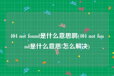 404 not found是什么意思啊(404 not found是什么意思!怎么解决)