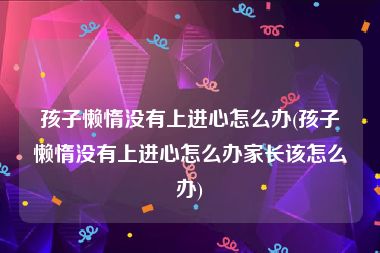 孩子懒惰没有上进心怎么办(孩子懒惰没有上进心怎么办家长该怎么办)