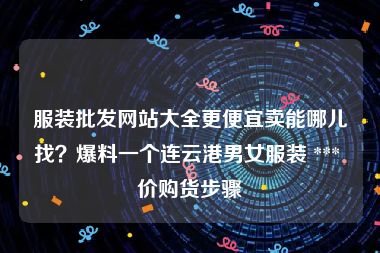 服装批发网站大全更便宜卖能哪儿找？爆料一个连云港男女服装 *** 价购货步骤