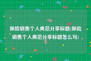 保险销售个人典范分享标题(保险销售个人典范分享标题怎么写)