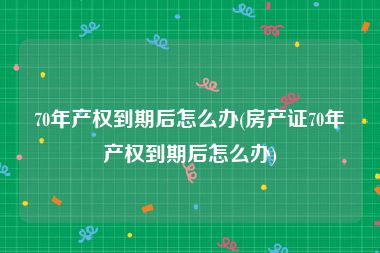 70年产权到期后怎么办(房产证70年产权到期后怎么办)