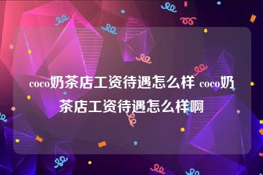 coco奶茶店工资待遇怎么样 coco奶茶店工资待遇怎么样啊