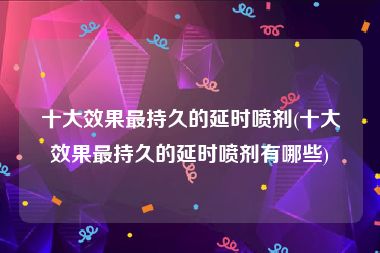 十大效果最持久的延时喷剂(十大效果最持久的延时喷剂有哪些)