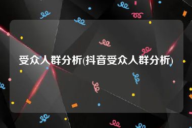 受众人群分析(抖音受众人群分析)