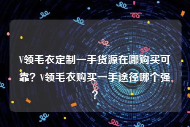 V领毛衣定制一手货源在哪购买可靠？V领毛衣购买一手途径哪个强？