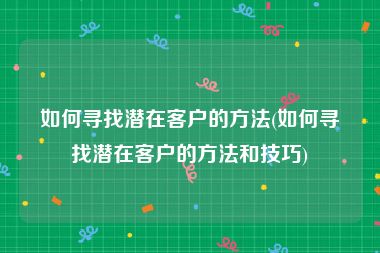 如何寻找潜在客户的方法(如何寻找潜在客户的方法和技巧)