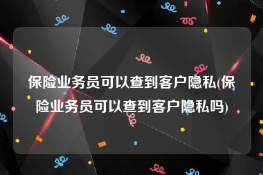 保险业务员可以查到客户隐私(保险业务员可以查到客户隐私吗)