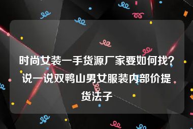 时尚女装一手货源厂家要如何找？说一说双鸭山男女服装内部价提货法子