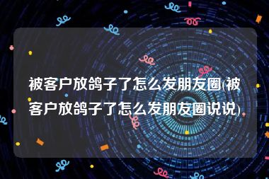 被客户放鸽子了怎么发朋友圈(被客户放鸽子了怎么发朋友圈说说)