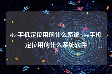 vivo手机定位用的什么系统 vivo手机定位用的什么系统软件