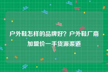 户外鞋怎样的品牌好？户外鞋厂商加盟价一手货源渠道