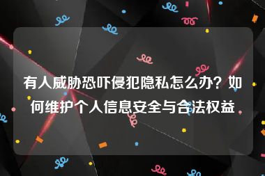 有人威胁恐吓侵犯隐私怎么办？如何维护个人信息安全与合法权益