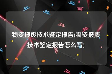 物资报废技术鉴定报告(物资报废技术鉴定报告怎么写)