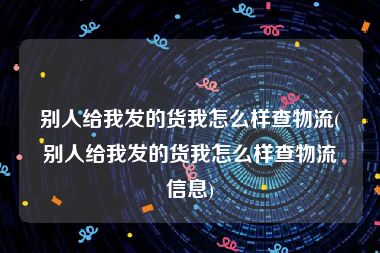 别人给我发的货我怎么样查物流(别人给我发的货我怎么样查物流信息)