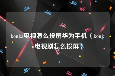 konka电视怎么投屏华为手机〈konka电视剧怎么投屏〉