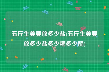 五斤生姜要放多少盐(五斤生姜要放多少盐多少糖多少醋)