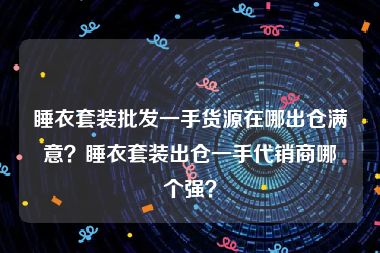 睡衣套装批发一手货源在哪出仓满意？睡衣套装出仓一手代销商哪个强？