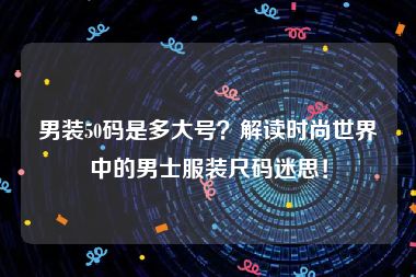 男装50码是多大号？解读时尚世界中的男士服装尺码迷思！