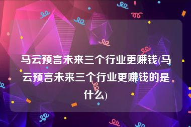 马云预言未来三个行业更赚钱(马云预言未来三个行业更赚钱的是什么)