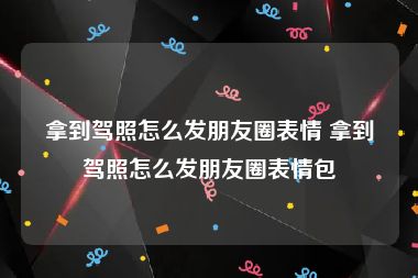 拿到驾照怎么发朋友圈表情 拿到驾照怎么发朋友圈表情包