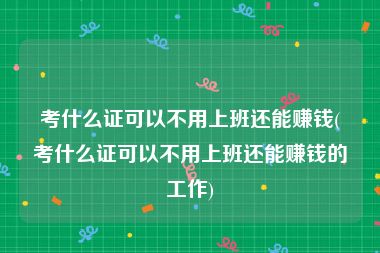 考什么证可以不用上班还能赚钱(考什么证可以不用上班还能赚钱的工作)