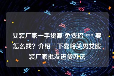 女装厂家一手货源 免费招 *** 要怎么找？介绍一下嘉峪关男女服装厂家批发进货办法