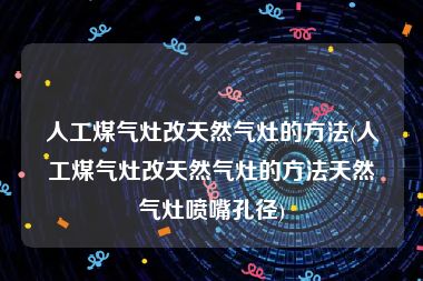 人工煤气灶改天然气灶的方法(人工煤气灶改天然气灶的方法天然气灶喷嘴孔径)