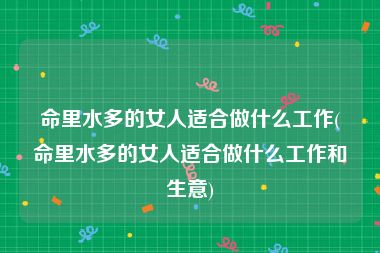 命里水多的女人适合做什么工作(命里水多的女人适合做什么工作和生意)