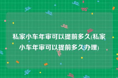 私家小车年审可以提前多久(私家小车年审可以提前多久办理)