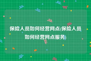 保险人员如何经营网点(保险人员如何经营网点服务)