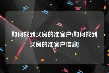 如何找到买房的准客户(如何找到买房的准客户信息)