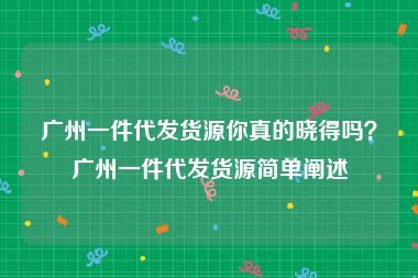 广州一件代发货源你真的晓得吗？广州一件代发货源简单阐述